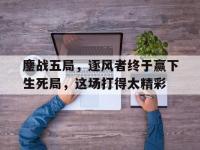乐鱼体育 官方平台-鏖战五局，逐风者终于赢下生死局，这场打得太精彩的简单介绍