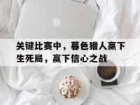 乐鱼体育 官方平台-关于关键比赛中，暮色猎人赢下生死局，赢下信心之战的信息