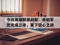 乐鱼体育官方网站-今日英雄联盟战报：赤焰军团完成三杀，赢下信心之战的简单介绍