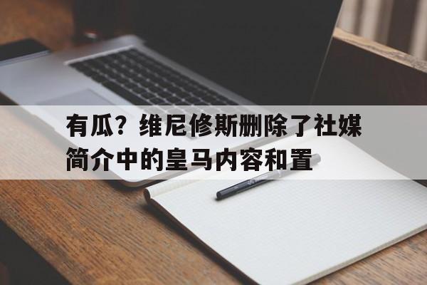 关于有瓜？维尼修斯删除了社媒简介中的皇马内容和置的信息